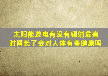 太阳能发电有没有辐射危害时间长了会对人体有害健康吗