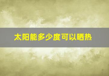 太阳能多少度可以晒热