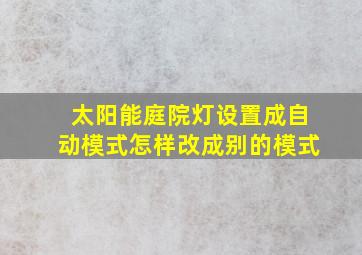 太阳能庭院灯设置成自动模式怎样改成别的模式