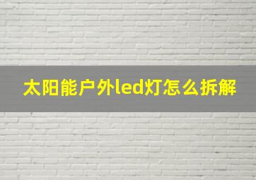 太阳能户外led灯怎么拆解