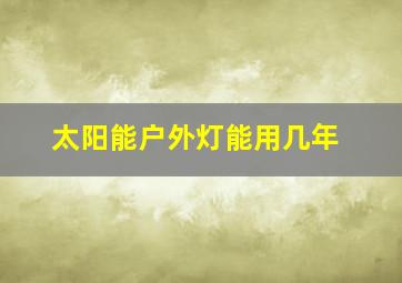 太阳能户外灯能用几年