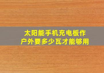 太阳能手机充电板作户外要多少瓦才能够用