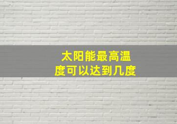 太阳能最高温度可以达到几度