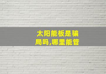 太阳能板是骗局吗,哪里能管