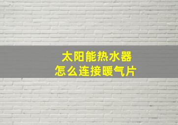 太阳能热水器怎么连接暖气片