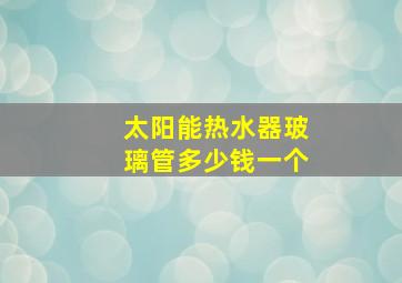 太阳能热水器玻璃管多少钱一个