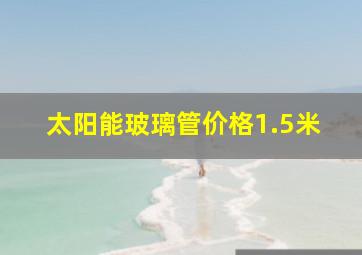 太阳能玻璃管价格1.5米