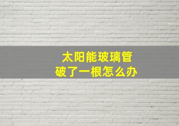 太阳能玻璃管破了一根怎么办