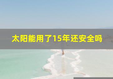 太阳能用了15年还安全吗