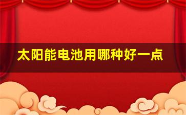 太阳能电池用哪种好一点