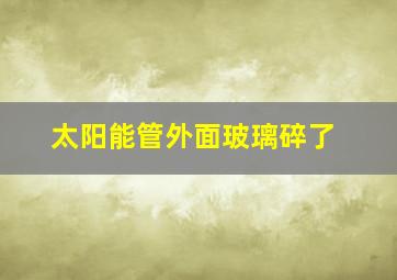 太阳能管外面玻璃碎了