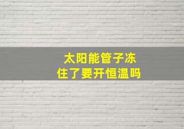 太阳能管子冻住了要开恒温吗