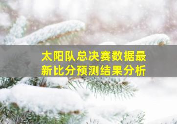 太阳队总决赛数据最新比分预测结果分析