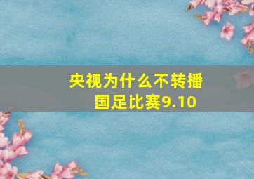 央视为什么不转播国足比赛9.10