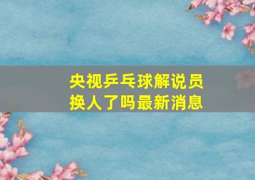 央视乒乓球解说员换人了吗最新消息