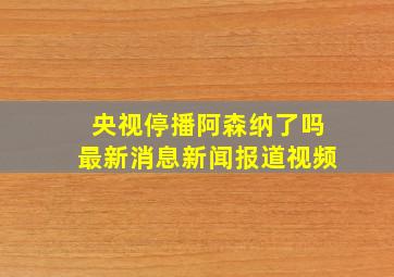 央视停播阿森纳了吗最新消息新闻报道视频