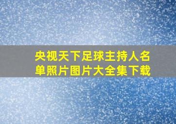 央视天下足球主持人名单照片图片大全集下载