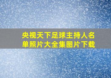 央视天下足球主持人名单照片大全集图片下载