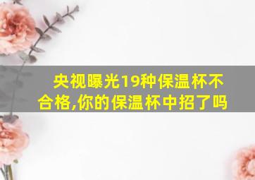 央视曝光19种保温杯不合格,你的保温杯中招了吗