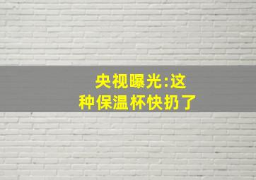 央视曝光:这种保温杯快扔了