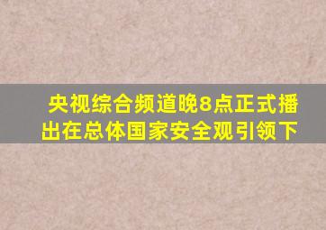 央视综合频道晚8点正式播出在总体国家安全观引领下