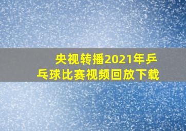 央视转播2021年乒乓球比赛视频回放下载