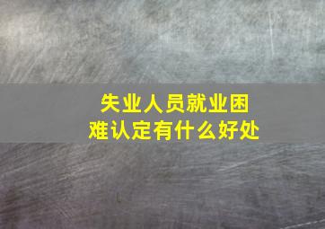 失业人员就业困难认定有什么好处