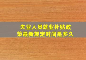 失业人员就业补贴政策最新规定时间是多久