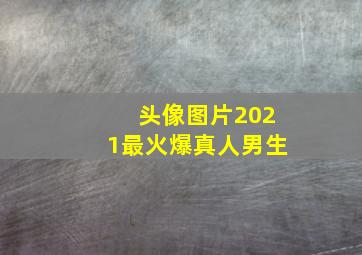 头像图片2021最火爆真人男生