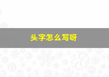 头字怎么写呀