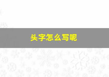 头字怎么写呢