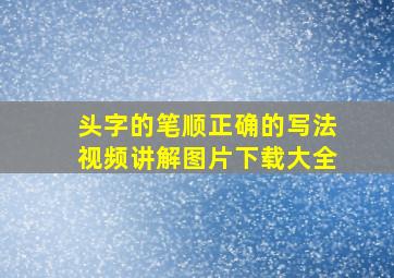 头字的笔顺正确的写法视频讲解图片下载大全