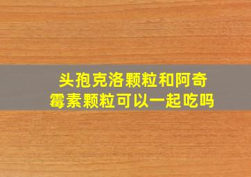 头孢克洛颗粒和阿奇霉素颗粒可以一起吃吗