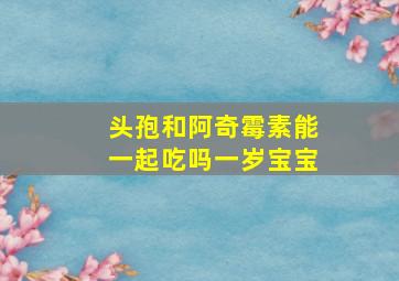 头孢和阿奇霉素能一起吃吗一岁宝宝