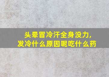 头晕冒冷汗全身没力,发冷什么原因呢吃什么药