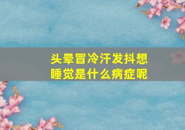 头晕冒冷汗发抖想睡觉是什么病症呢