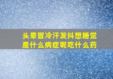 头晕冒冷汗发抖想睡觉是什么病症呢吃什么药