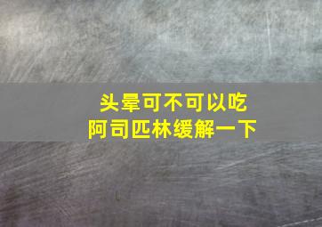 头晕可不可以吃阿司匹林缓解一下