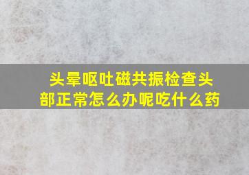 头晕呕吐磁共振检查头部正常怎么办呢吃什么药