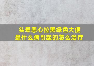 头晕恶心拉黑绿色大便是什么病引起的怎么治疗