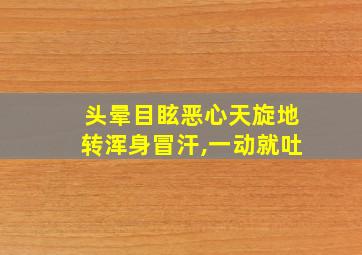 头晕目眩恶心天旋地转浑身冒汗,一动就吐