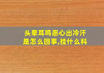 头晕耳鸣恶心出冷汗是怎么回事,挂什么科