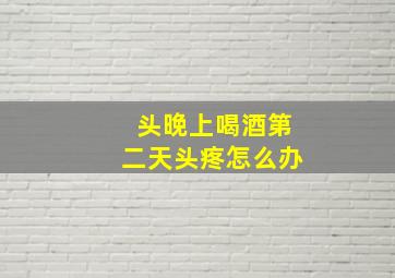 头晚上喝酒第二天头疼怎么办