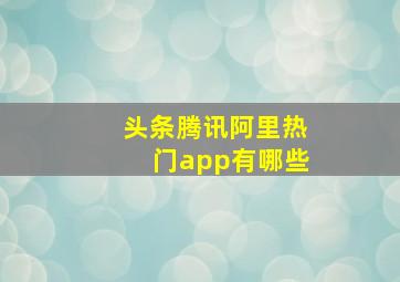 头条腾讯阿里热门app有哪些