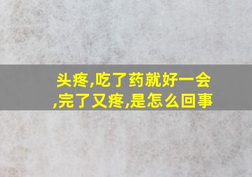 头疼,吃了药就好一会,完了又疼,是怎么回事