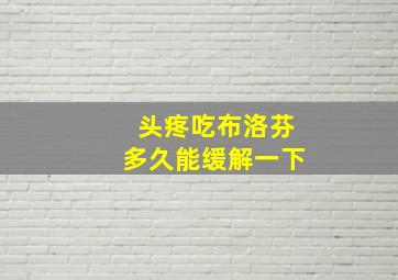 头疼吃布洛芬多久能缓解一下