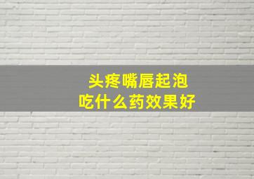 头疼嘴唇起泡吃什么药效果好