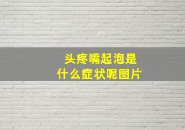 头疼嘴起泡是什么症状呢图片