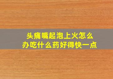 头痛嘴起泡上火怎么办吃什么药好得快一点