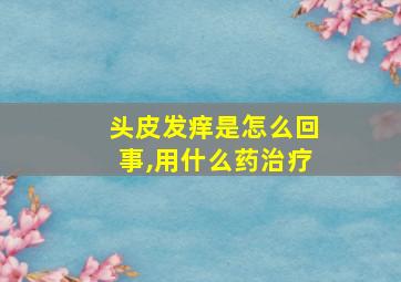 头皮发痒是怎么回事,用什么药治疗